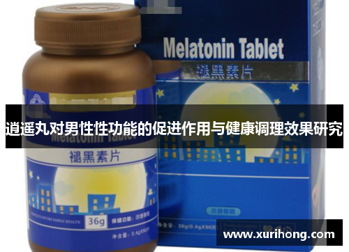 逍遥丸对男性性功能的促进作用与健康调理效果研究