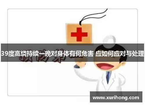 39度高烧持续一晚对身体有何危害 应如何应对与处理