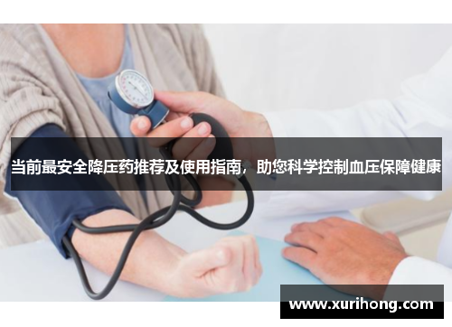 当前最安全降压药推荐及使用指南，助您科学控制血压保障健康