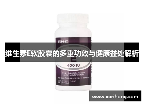 维生素E软胶囊的多重功效与健康益处解析